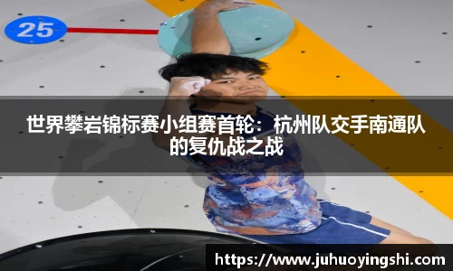 世界攀岩锦标赛小组赛首轮:杭州队交手南通队的复仇战之战